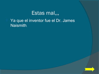 Estas mal,,,
 Ya que el inventor fue el Dr. James
Naismith.
 