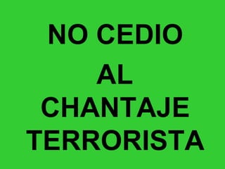 NO CEDIO AL CHANTAJE TERRORISTA 