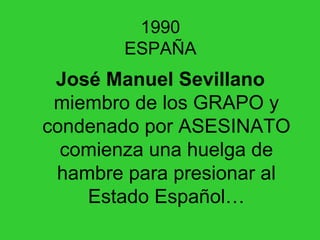 1990 ESPAÑA José Manuel Sevillano  miembro de los GRAPO y condenado por ASESINATO comienza una huelga de hambre para presionar al Estado Español… 