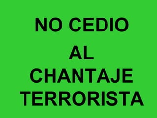 NO CEDIO AL CHANTAJE TERRORISTA 