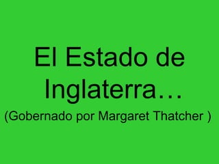 El Estado de Inglaterra… (Gobernado por Margaret Thatcher )   
