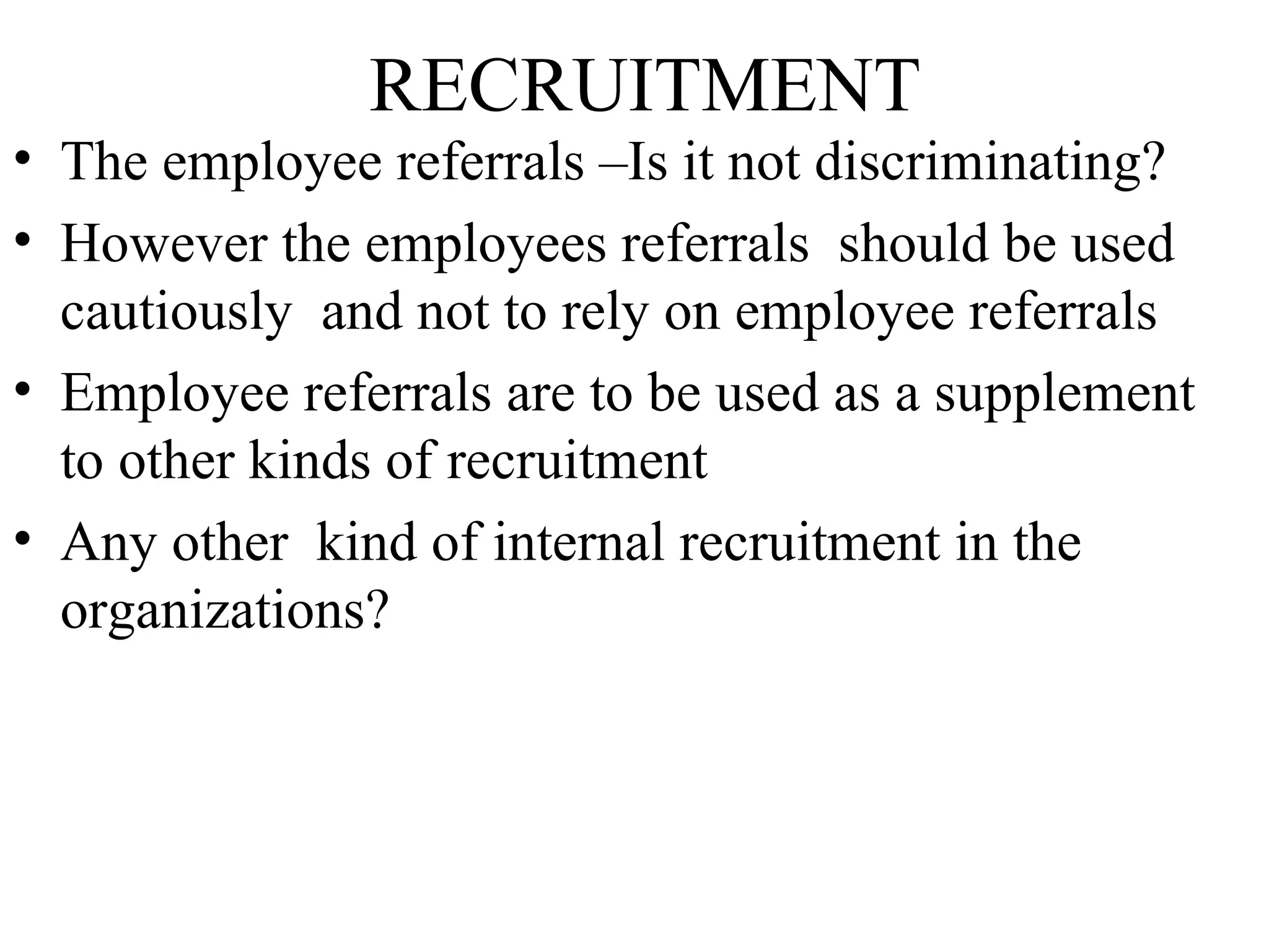 RECRUITMENT The employee referrals –Is it not discriminating? However the employees referrals  should be used cautiously  and not to rely on employee referrals  Employee referrals are to be used as a supplement to other kinds of recruitment Any other  kind of internal recruitment in the organizations?  