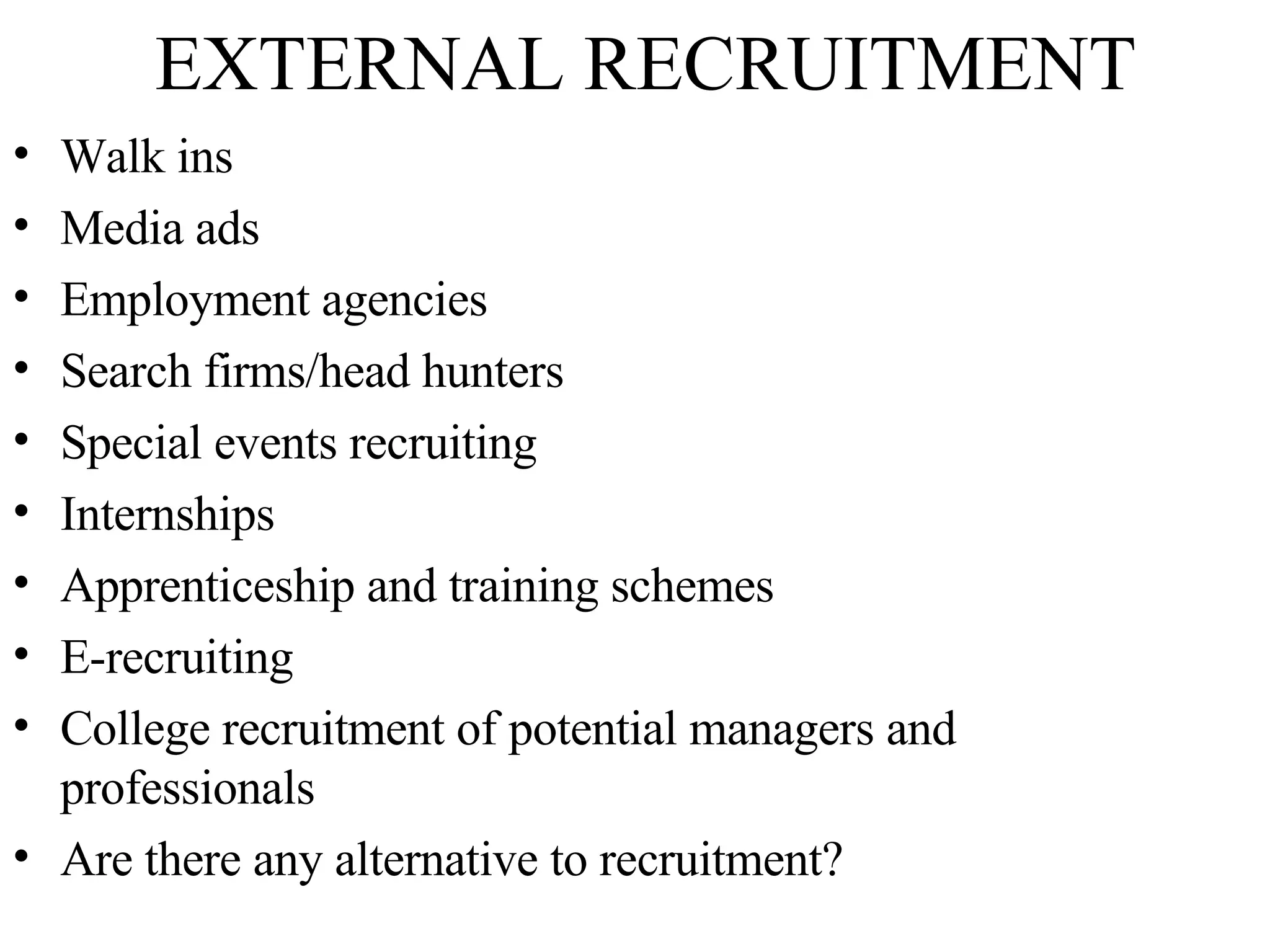 EXTERNAL RECRUITMENT Walk ins Media ads Employment agencies Search firms/head hunters  Special events recruiting Internships Apprenticeship and training schemes E-recruiting College recruitment of potential managers and professionals Are there any alternative to recruitment? 