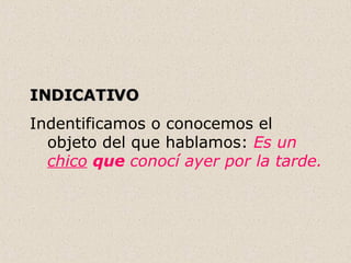 INDICATIVO Indentificamos o conocemos el objeto del que hablamos:  Es un  chico   que  conocí ayer por la tarde.     