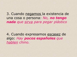 3. Cuando  negamos  la existencia de una cosa o persona:  No,  no tengo nada  que  sirva  para pegar plástico 4. Cuando expresamos  escasez  de algo:  Hay  pocos españoles  que  hablen  chino. 