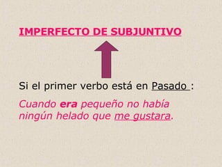 IMPERFECTO DE SUBJUNTIVO Si el primer verbo está en  Pasado  : Cuando  era  pequeño no había ningún helado que  me gustara . 