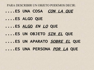 ....ES UNA COSA  CON LA QUE ....ES ALGO QUE ....ES  ALGO   EN  LO  QUE ....ES UN OBJETO  SIN EL  QUE ....ES UN APARATO  SOBRE EL  QUE ....ES UNA PERSONA  POR LA  QUE PARA DESCRIBIR UN OBJETO PODEMOS DECIR: 