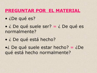 PREGUNTAR POR  EL MATERIAL ¿De qué es? ¿ De qué suele ser?  =  ¿ De qué es normalmente? ¿ De qué está hecho?  ¿ De qué suele estar hecho?  =  ¿De qué está hecho normalmente? 
