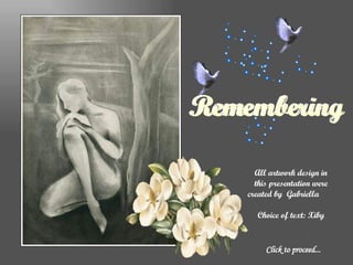Click to proceed... All artwork design in this presentation were created by  Gabriella  Choice of text: Xiby Remembering Remembering 