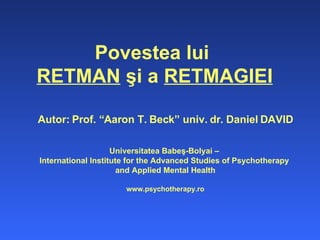 Povestea lui  RETMAN   şi a   RETMAGIEI Autor:  Prof. “Aaron T. Beck” univ. dr. Daniel D AVID Universitatea Babe ş-Bolyai –  International Institute for the Advanced Studies of Psychotherapy  and Applied Mental Health www.psychotherapy.ro 