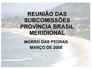 REUNIÃO DAS
 SUBCOMISSÕES
PROVÍNCIA BRASIL
  MERIDIONAL
 MORRO DAS PEDRAS
   MARÇO DE 2008
 