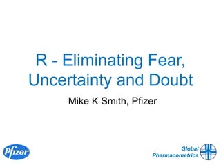 R - Eliminating Fear,
Uncertainty and Doubt
Mike K Smith, Pfizer

Global
Pharmacometrics

 