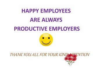 THANK YOU ALL FOR YOUR KIND ATTENTION
HAPPY EMPLOYEES
ARE ALWAYS
PRODUCTIVE EMPLOYERS
 