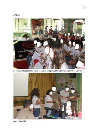21



ANEXO




Formatura: PROERD foto 1 e 2( acervo da estagiária, Maria da Conceição Alves Versiani )




Foto 2 PROERD.
 