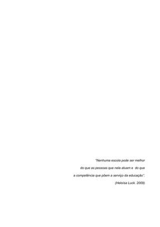 “Nenhuma escola pode ser melhor

    do que as pessoas que nela atuam e do que

a competência que põem a serviço da educação”.

                          (Heloísa Luck. 2009)
 