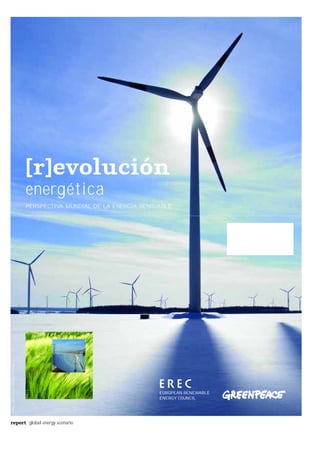 [r]evolución
                                   energética
                                   PERSPECTIVA MUNDIAL DE LA ENERGÍA RENOVABLE
                                           © VISSER/GREENPEACE
© PAUL LANGROCK/ZENIT/GREENPEACE




                                                                 © DREAMSTIME




                                                                                EUROPEAN RENEWABLE
                                                                                ENERGY COUNCIL




report global energy scenario
 