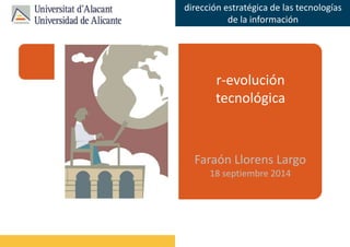 Faraón Llorens, junio de 2012 
dirección estratégica de las tecnologías 
de la información 
r-evolución 
tecnológica 
Faraón Llorens Largo 
18 septiembre 2014 
 