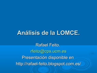 Análisis de la LOMCE.
            Rafael Feito.
         rfeito@cps.ucm.es
    Presentación disponible en
http://rafael-feito.blogspot.com.es/
 