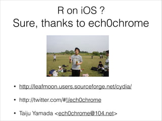 R on iOS ?

Sure, thanks to ech0chrome

•

http://leafmoon.users.sourceforge.net/cydia/

•

http://twitter.com/#!/ech0chrome

•

Taiju Yamada <ech0chrome@104.net>

 