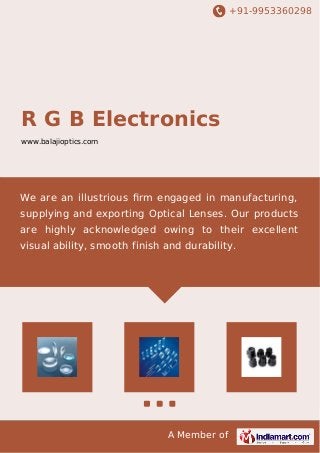 +91-9953360298

R G B Electronics
www.balajioptics.com

We are an illustrious ﬁrm engaged in manufacturing,
supplying and exporting Optical Lenses. Our products
are highly acknowledged owing to their excellent
visual ability, smooth finish and durability.

A Member of

 