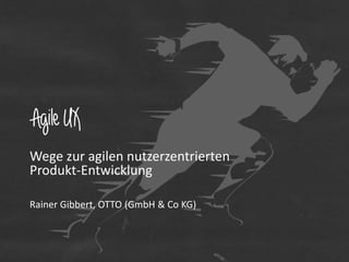 Agile UX
Wege zur agilen nutzerzentrierten
Produkt-Entwicklung
Rainer Gibbert, OTTO (GmbH & Co KG)

 