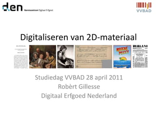 Digitaliseren van 2D-materiaal Studiedag VVBAD 28 april 2011 Robèrt Gillesse Digitaal Erfgoed Nederland 