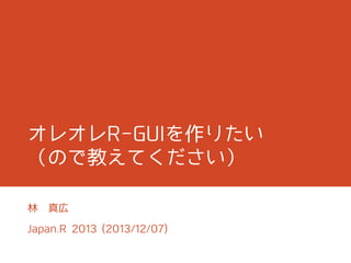 オレオレR-GUIを作りたい
（ので教えてください）
林

真広

Japan.R 2013 (2013/12/07)

 