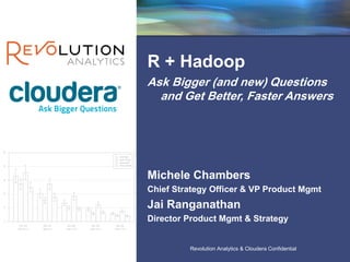 Revolution Confidential
Revolution Analytics & Cloudera Confidential
R + Hadoop
Ask Bigger (and new) Questions
and Get Better, Faster Answers
Michele Chambers
Chief Strategy Officer & VP Product Mgmt
Jai Ranganathan
Director Product Mgmt & Strategy
 