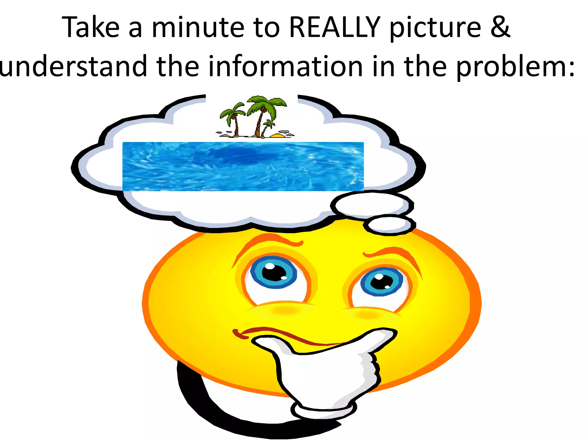 Take a minute to REALLY picture &
understand the information in the problem:
 