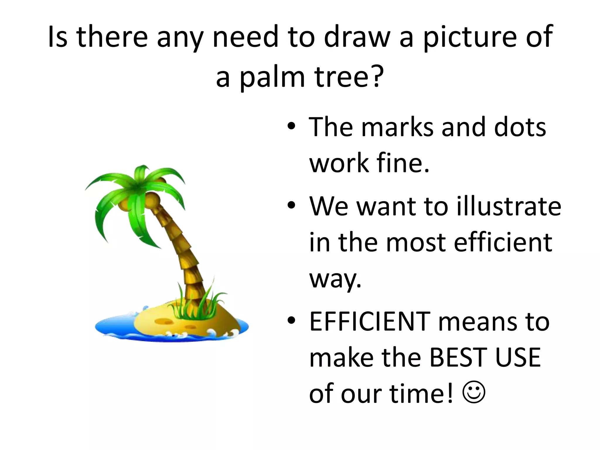 Is there any need to draw a picture of
             a palm tree?
                 • The marks and dots
                   work fine.
                 • We want to illustrate
                   in the most efficient
                   way.
                 • EFFICIENT means to
                   make the BEST USE
                   of our time! 
 
