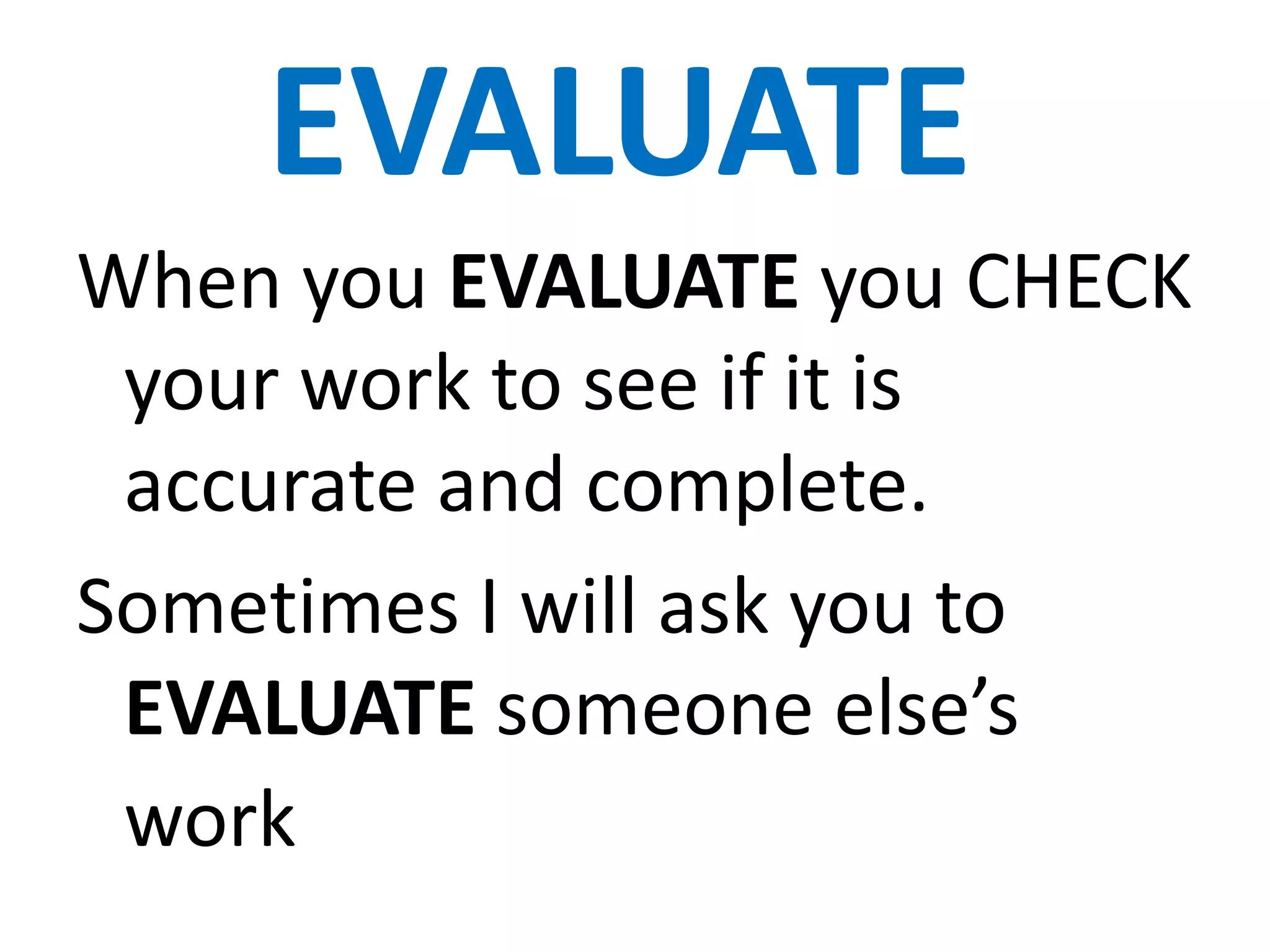 EVALUATE
When you EVALUATE you CHECK
 your work to see if it is
 accurate and complete.
Sometimes I will ask you to
 EVALUATE someone else’s
 work
 