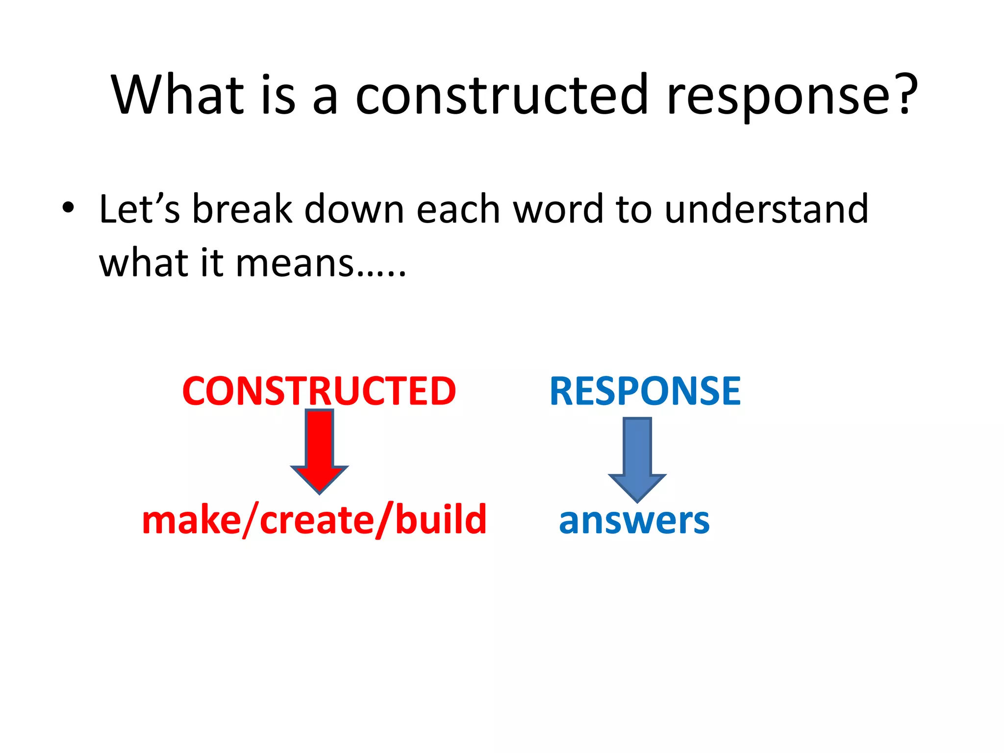 What is a constructed response?
• Let’s break down each word to understand
  what it means…..

      CONSTRUCTED        RESPONSE

    make/create/build    answers
 