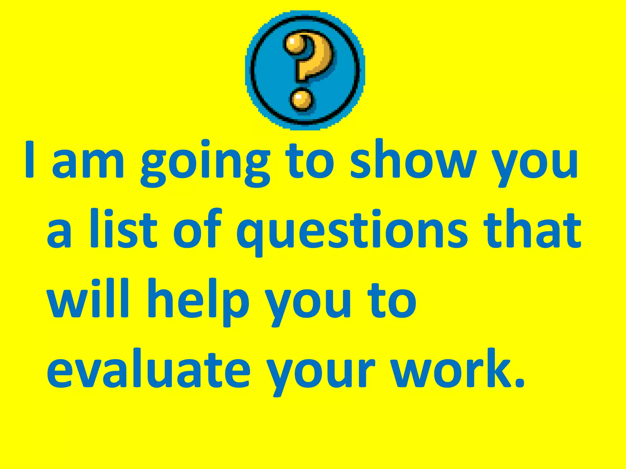 I am going to show you
  a list of questions that
  will help you to
  evaluate your work.
 