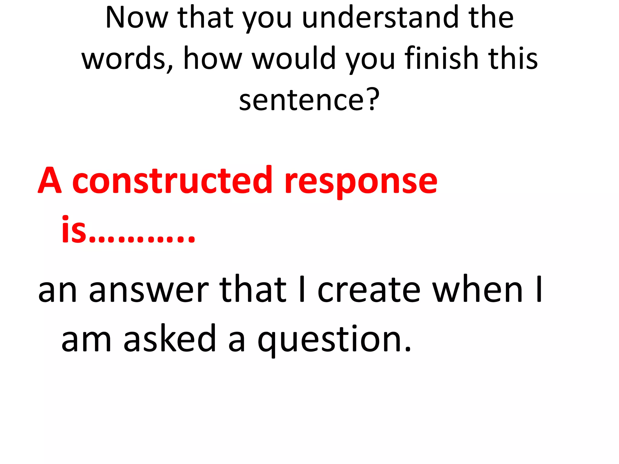 Now that you understand the
  words, how would you finish this
            sentence?

A constructed response
 is………..
an answer that I create when I
 am asked a question.
 