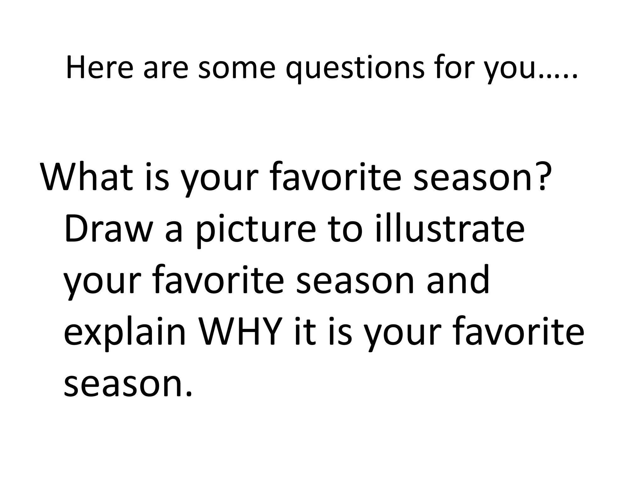 Here are some questions for you…..


What is your favorite season?
 Draw a picture to illustrate
 your favorite season and
 explain WHY it is your favorite
 season.
 