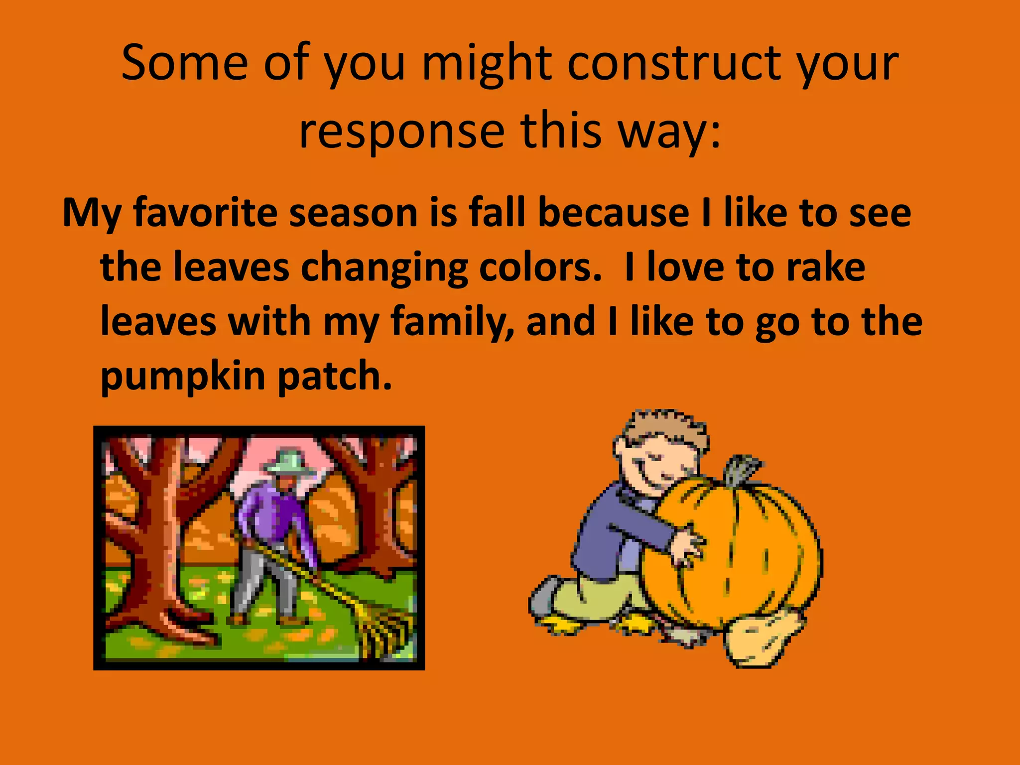 Some of you might construct your
         response this way:
My favorite season is fall because I like to see
 the leaves changing colors. I love to rake
 leaves with my family, and I like to go to the
 pumpkin patch.
 