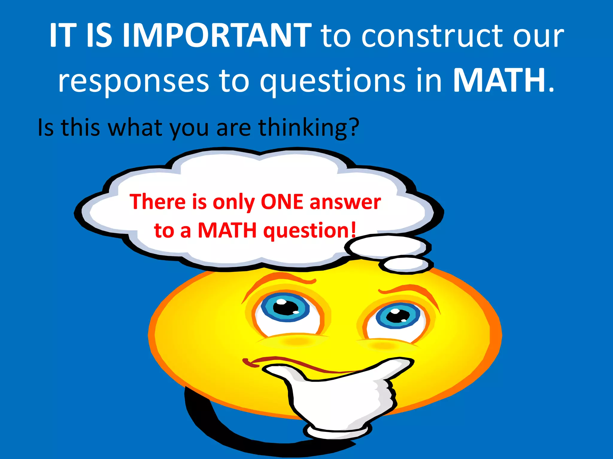 IT IS IMPORTANT to construct our
  responses to questions in MATH.
Is this what you are thinking?

        There is only ONE answer
          to a MATH question!
 