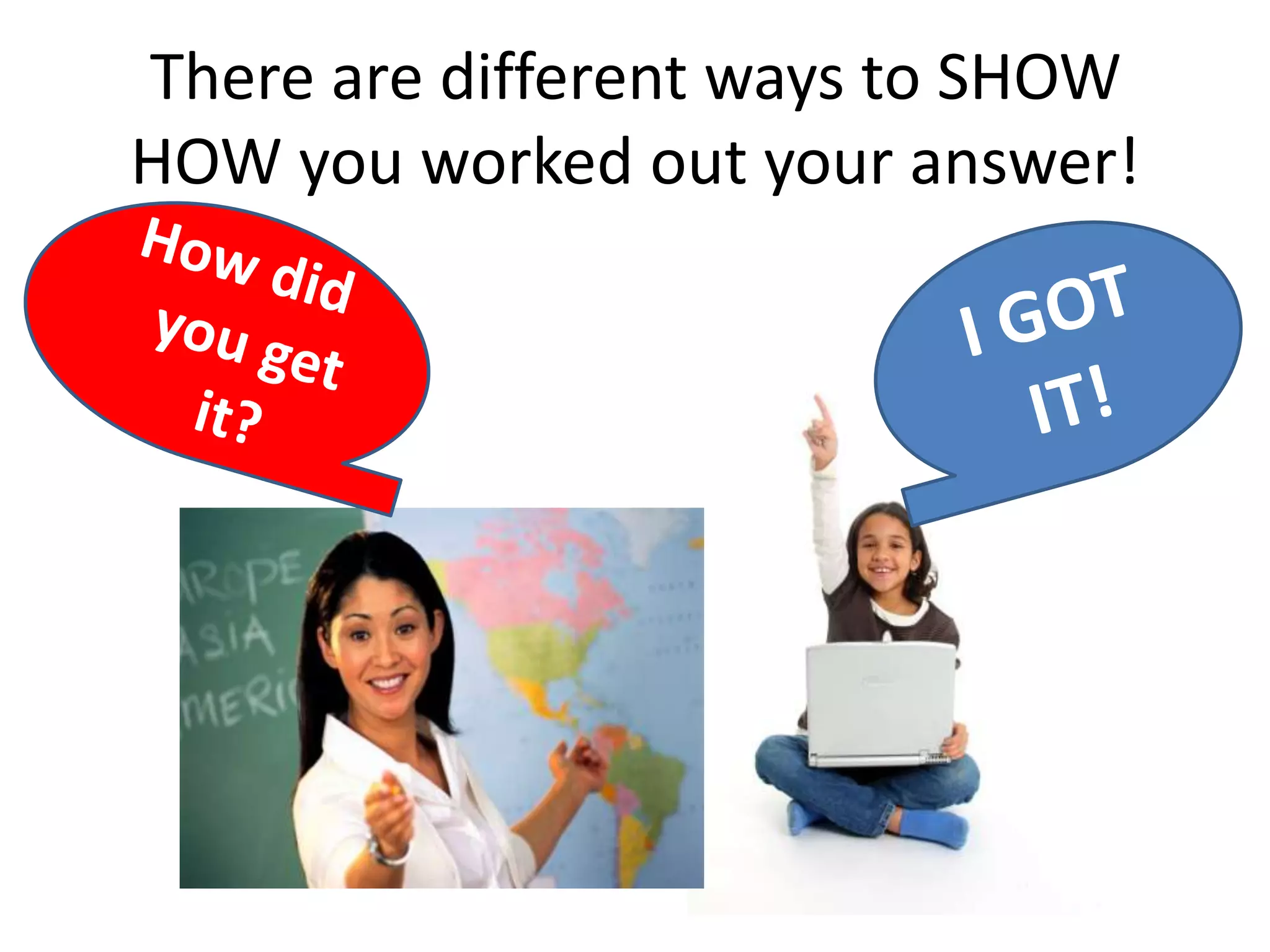 There are different ways to SHOW
HOW you worked out your answer!
 