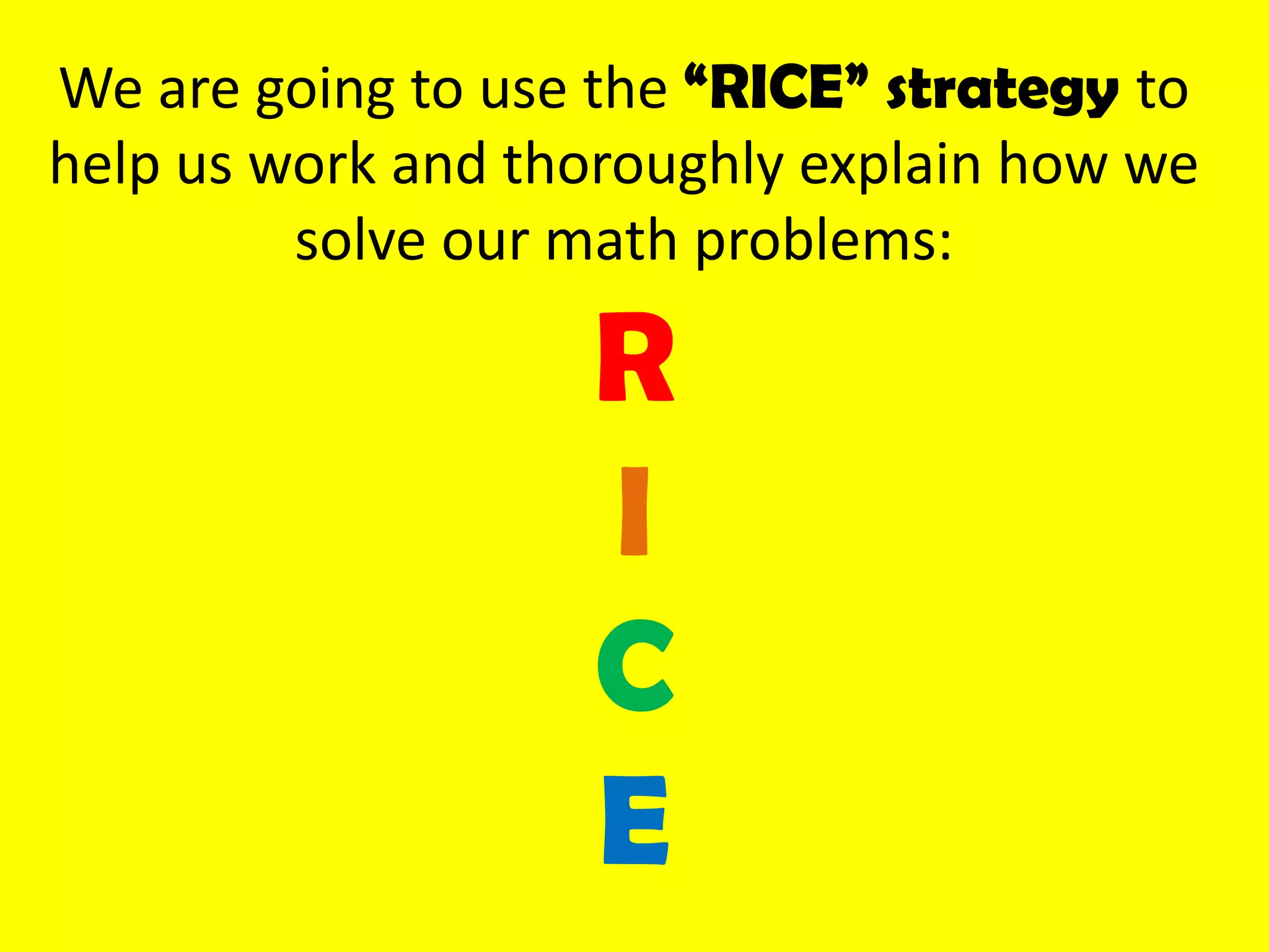 We are going to use the “RICE” strategy to
help us work and thoroughly explain how we
         solve our math problems:

                   R
                   I
                   C
                   E
 