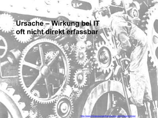 Ursache – Wirkung bei IT
oft nicht direkt erfassbar




                    http://www.thingsyoungerthanmccain.com/modern-times/
 