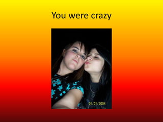 You were crazy