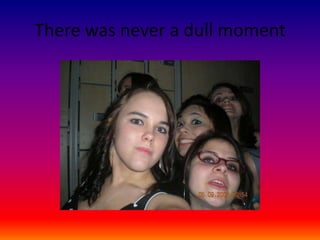 There was never a dull moment