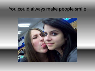 You could always make people smile