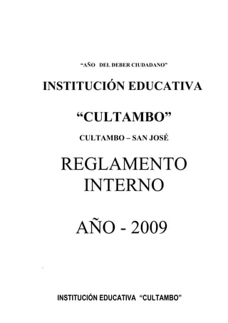 I.



         “AÑO DEL DEBER CIUDADANO”



INSTITUCIÓN EDUCATIVA

        “CULTAMBO”
         CULTAMBO – SAN JOSÉ


    REGLAMENTO
      INTERNO

        AÑO - 2009
.




    INSTITUCIÓN EDUCATIVA “CULTAMBO”
 
