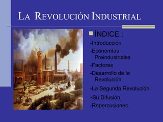 LA REVOLUCIÓN INDUSTRIAL
              ÍNDICE :
              -Introducción
              -Economías
                Preindustriales
              -Factores
              -Desarrollo de la
                Revolución
              -La Segunda Revolución
              -Su Difusión
              -Repercusiones
 