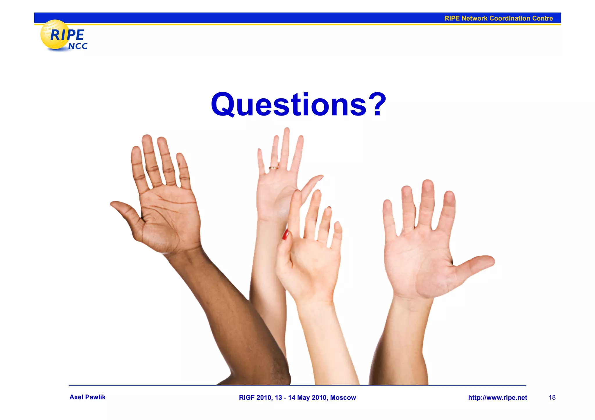 RIPE Network Coordination Centre




              Questions?




Axel Pawlik    RIGF 2010, 13 - 14 May 2010, Moscow         http://www.ripe.net     18
 