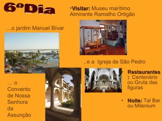 Restaurantes:   Centenário ou Gruta das figuras Noite:  Tal Bar ou Milenium 6ºDia Visitar:  Museu marítimo Almirante Ramalho Ortigão ..e a  Igreja de São Pedro … o jardim Manuel Bívar …  o Convento de Nossa Senhora da Assunção 