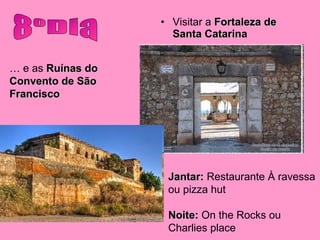 Visitar a  Fortaleza de Santa Catarina 8ºDia …  e as  Ruínas do Convento de São Francisco Jantar:  Restaurante À ravessa ou pizza hut Noite:  On the Rocks ou Charlies place 