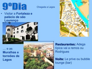 Visitar a  Fortaleza e palácio de são Lourenço 9ºDia Chegada a Lagos Restaurantes:  Adega típica vai a remos ou Rodrigues Noite:  Le prive ou bubble lounge (bar) …  e as  Muralhas e torreões de Lagos 