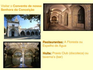Visitar o  Convento de nossa Senhora da Conceição Restaurantes:  A Floresta ou Espelho de Água Noite:  Praxis Club (discoteca) ou taverna’s (bar) 